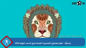 رسميًا.. أهم نصائح لتحسين الصحة لبرج الأسد اليوم 2024